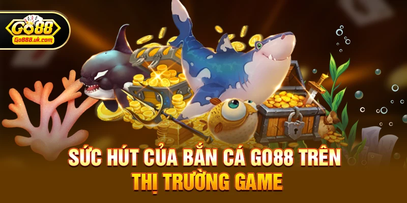 Sức hút của Bắn cá go88 trên thị trường game