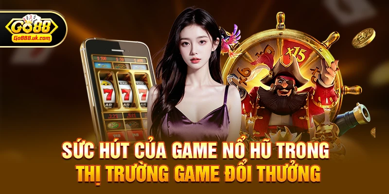Sức hút của game nổ hũ trong thị trường game đổi thưởng